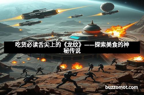 吃货必读舌尖上的《龙纹》——探索美食的神秘传说